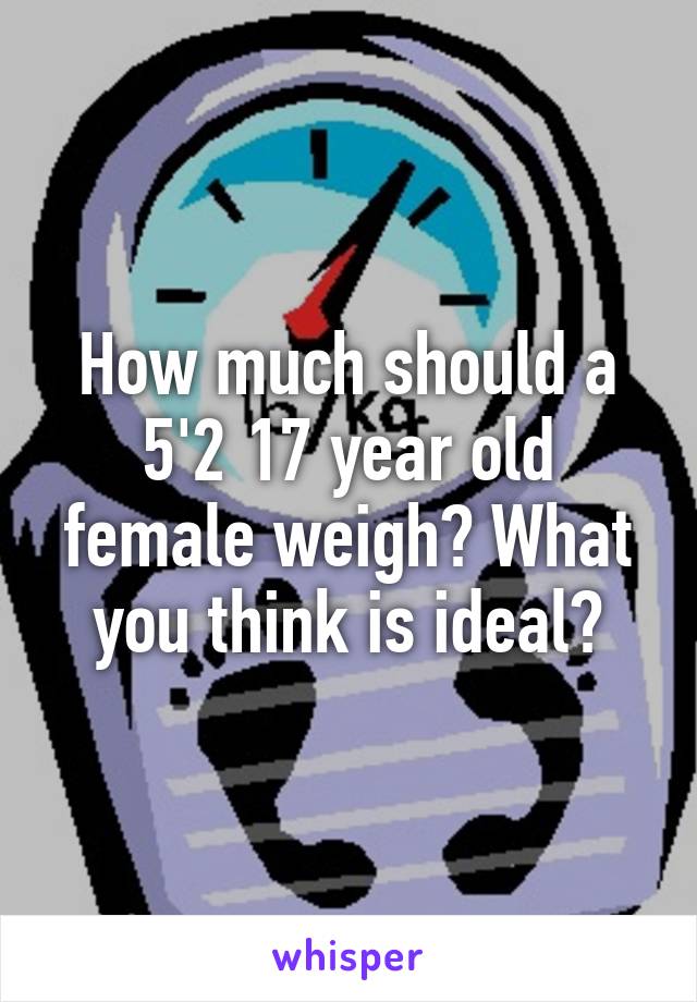 How much should a 5'2 17 year old female weigh? What you think is ideal?