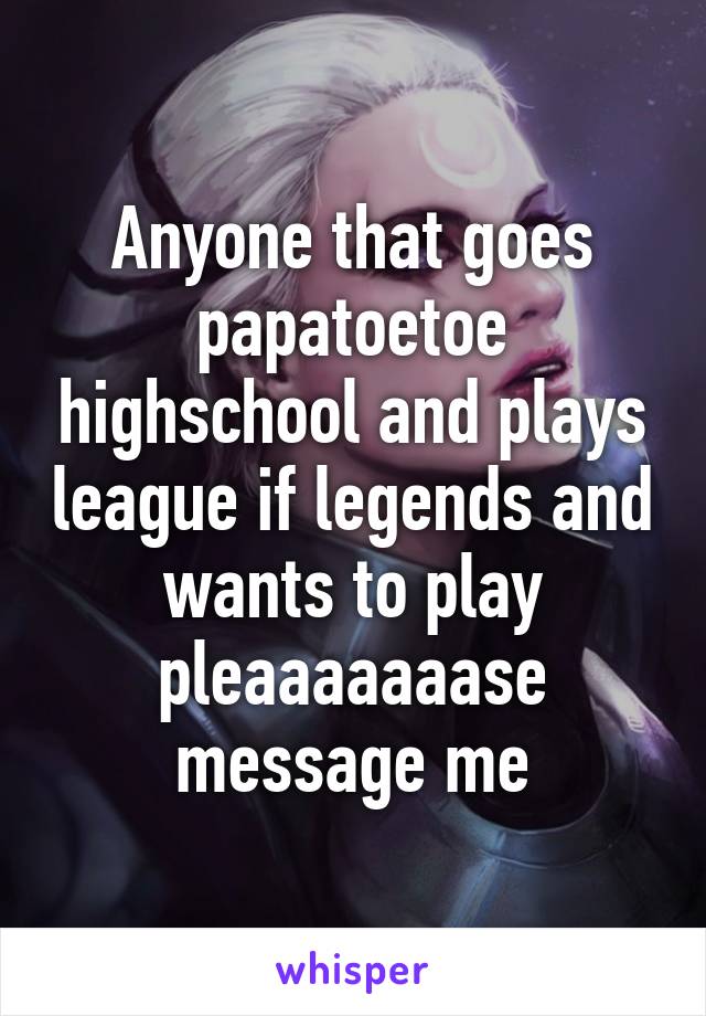 Anyone that goes papatoetoe highschool and plays league if legends and wants to play pleaaaaaaase message me