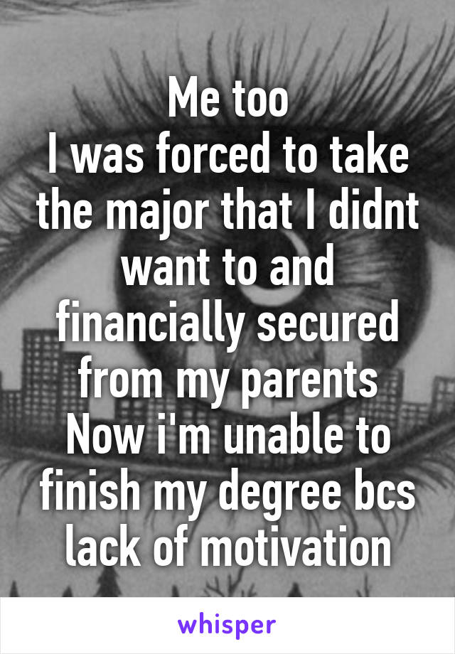 Me too
I was forced to take the major that I didnt want to and financially secured from my parents
Now i'm unable to finish my degree bcs lack of motivation