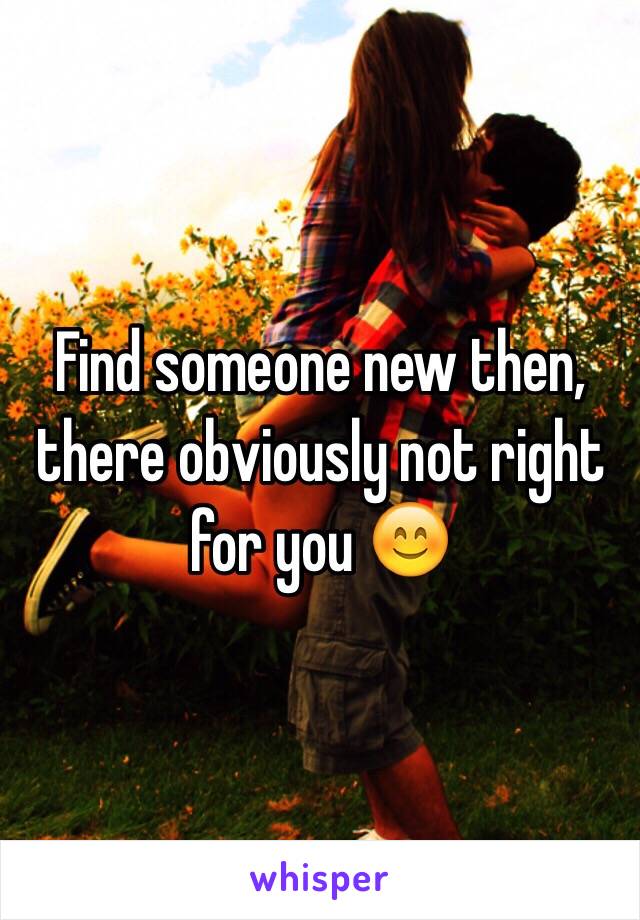 Find someone new then, there obviously not right for you 😊