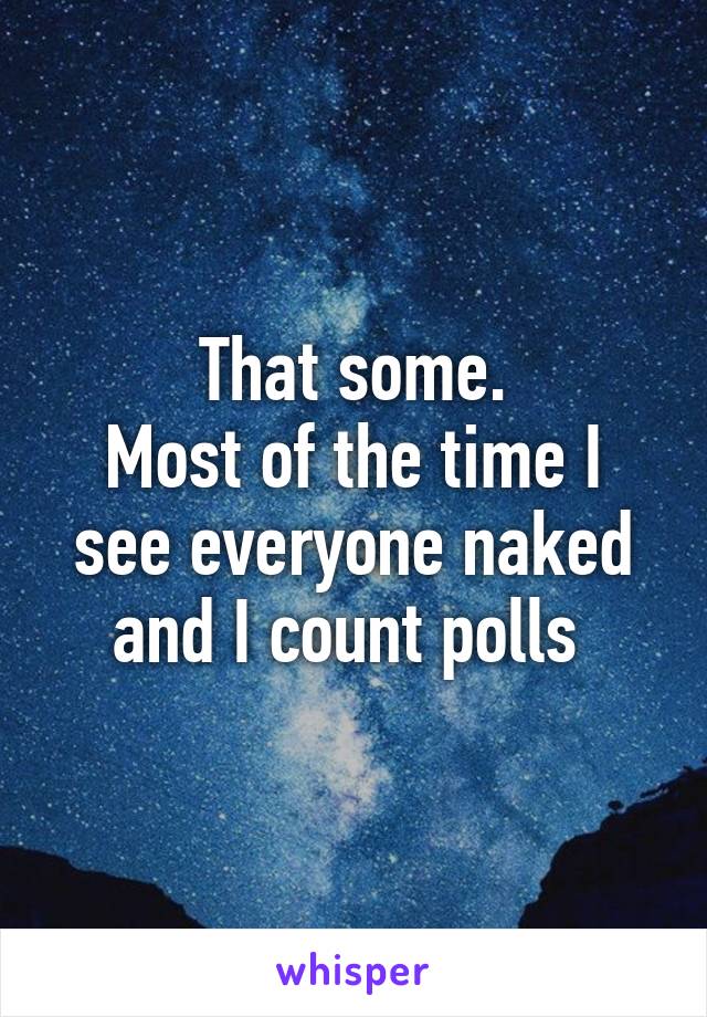 That some.
Most of the time I see everyone naked and I count polls 