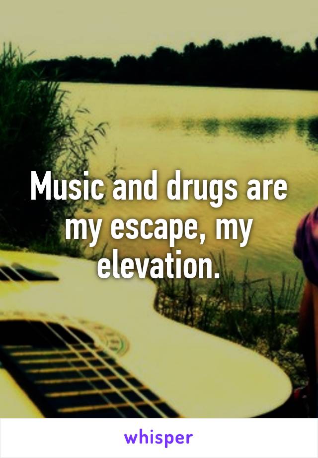 Music and drugs are my escape, my elevation.