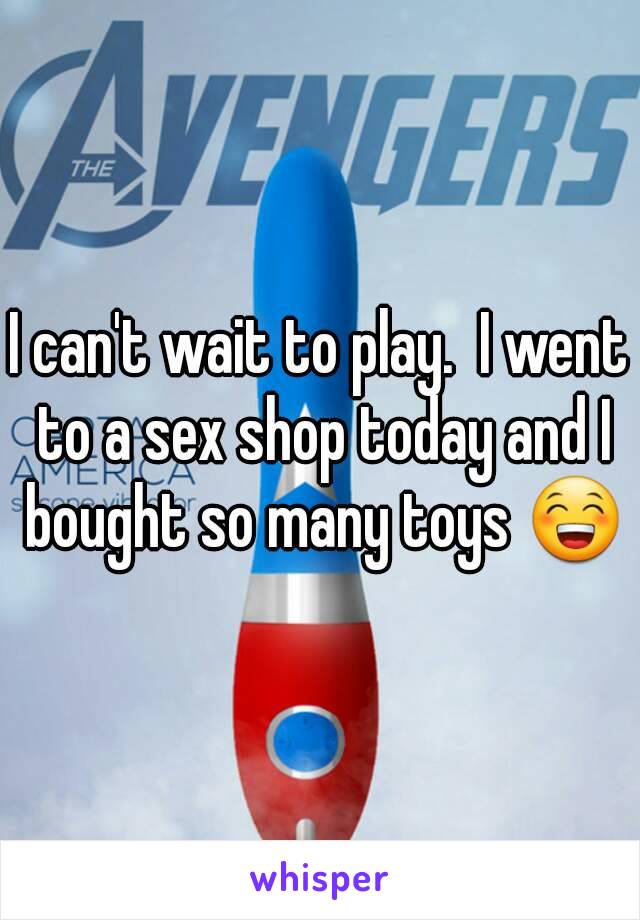 I can't wait to play.  I went to a sex shop today and I bought so many toys 😁