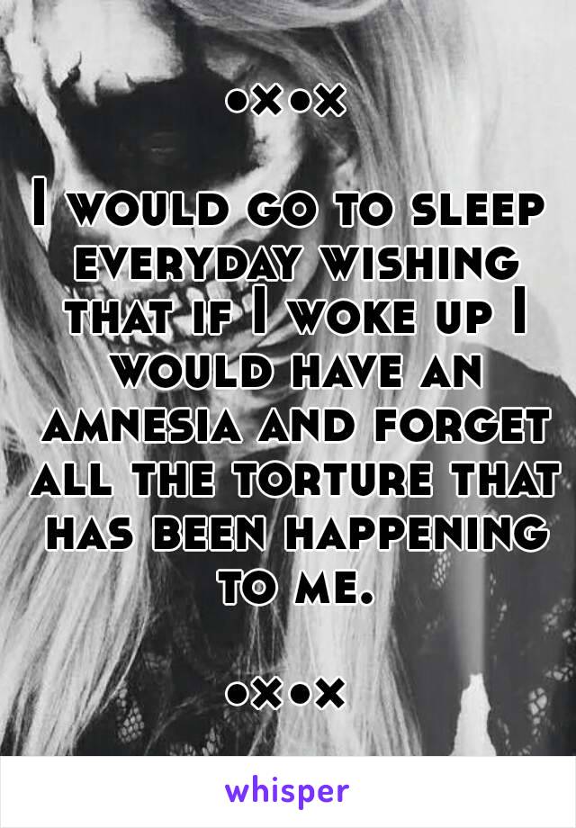 •×•×

I would go to sleep everyday wishing that if I woke up I would have an amnesia and forget all the torture that has been happening to me.

•×•×