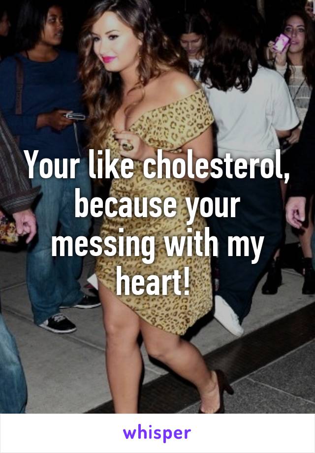 Your like cholesterol, because your messing with my heart! 