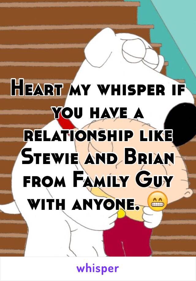 Heart my whisper if you have a relationship like Stewie and Brian from Family Guy with anyone. 😁