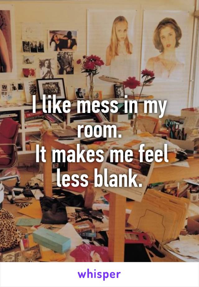 I like mess in my room.
 It makes me feel less blank.