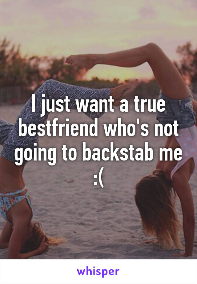 I just want a true bestfriend who's not going to backstab me :(