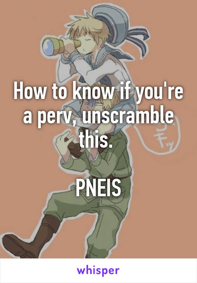 How to know if you're a perv, unscramble this. 

PNEIS