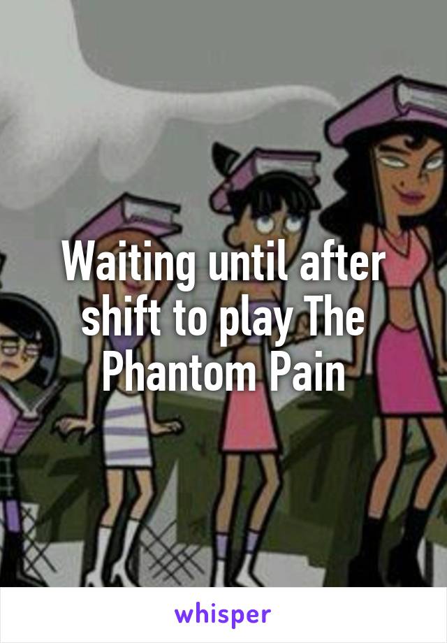 Waiting until after shift to play The Phantom Pain