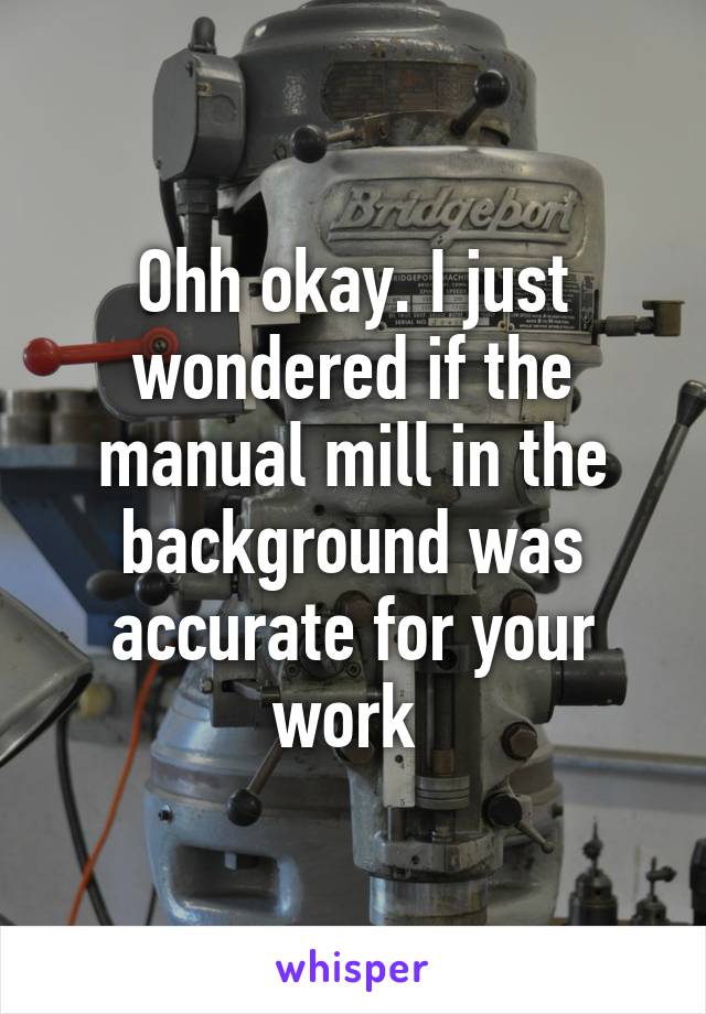 Ohh okay. I just wondered if the manual mill in the background was accurate for your work 