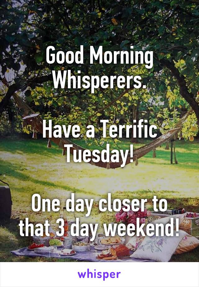 Good Morning Whisperers.

Have a Terrific Tuesday!

One day closer to that 3 day weekend!