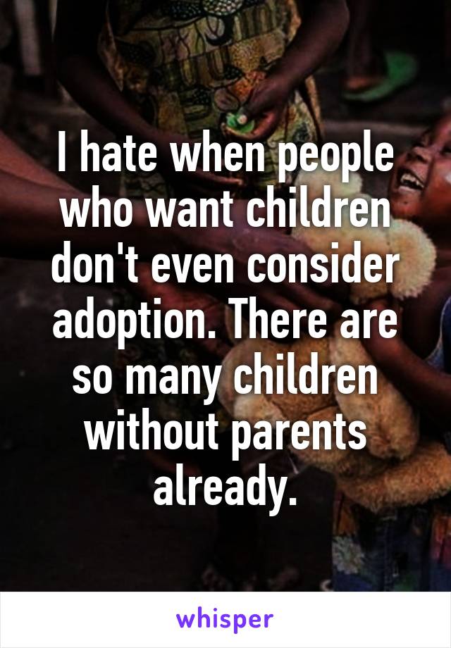 I hate when people who want children don't even consider adoption. There are so many children without parents already.