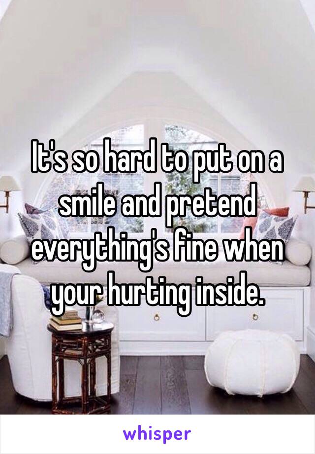 It's so hard to put on a smile and pretend everything's fine when your hurting inside.