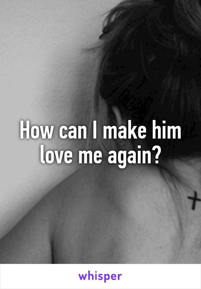 How can I make him love me again?