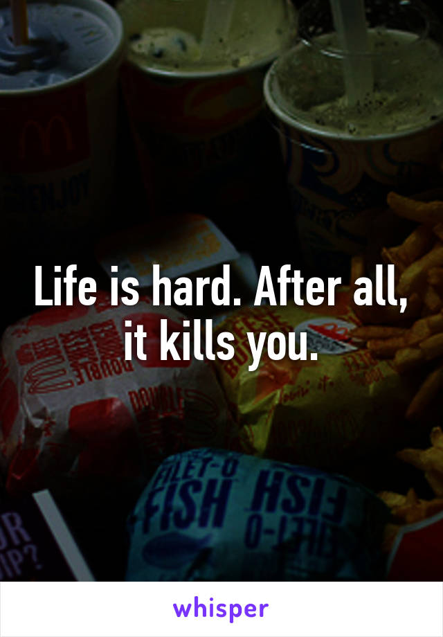 Life is hard. After all, it kills you.