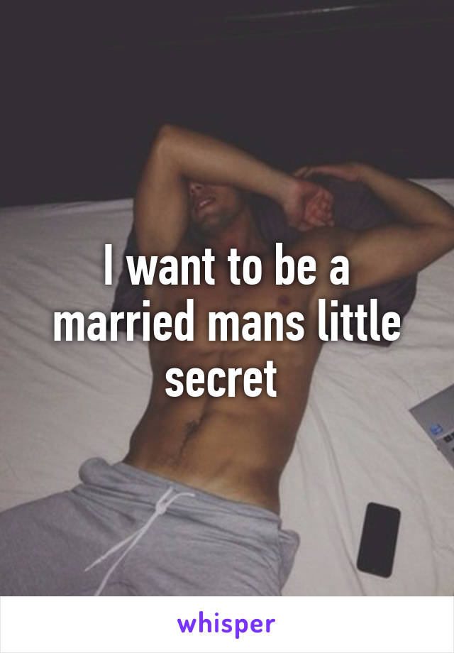 I want to be a married mans little secret 