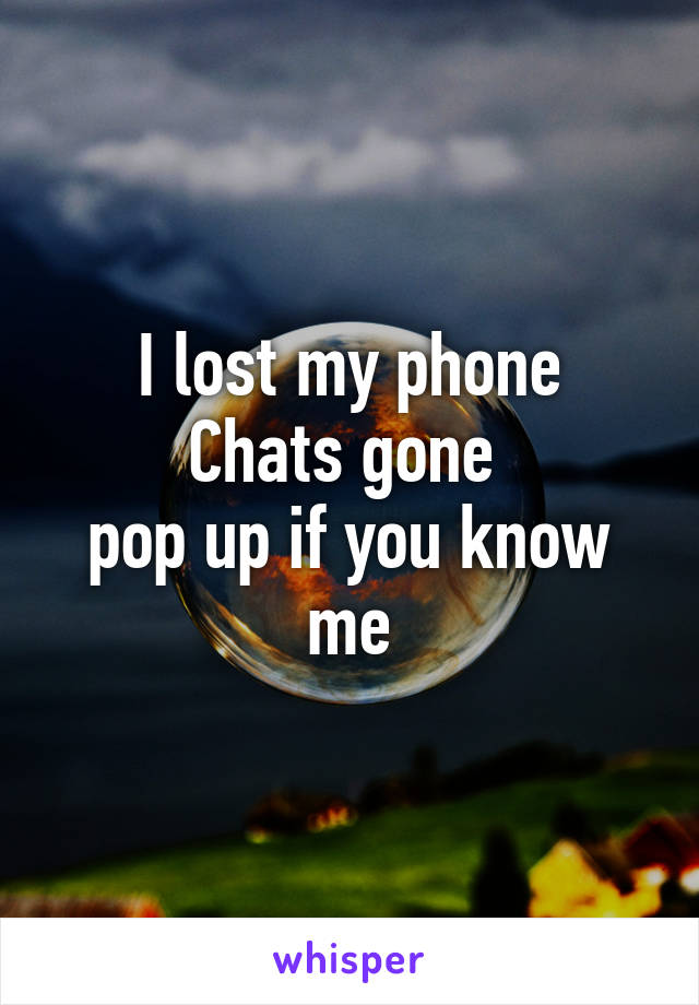 I lost my phone
Chats gone 
pop up if you know me