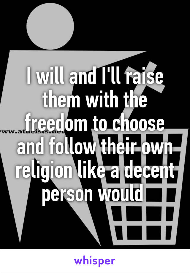 I will and I'll raise them with the freedom to choose and follow their own religion like a decent person would 