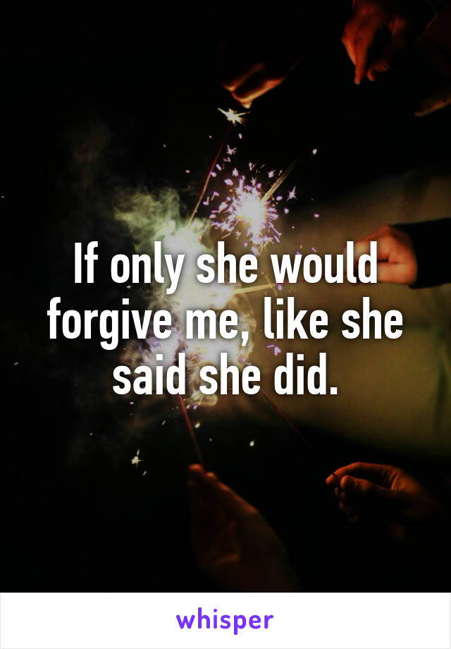 If only she would forgive me, like she said she did.