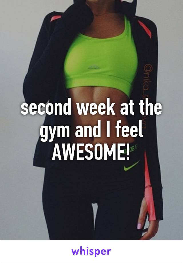 second week at the gym and I feel AWESOME!