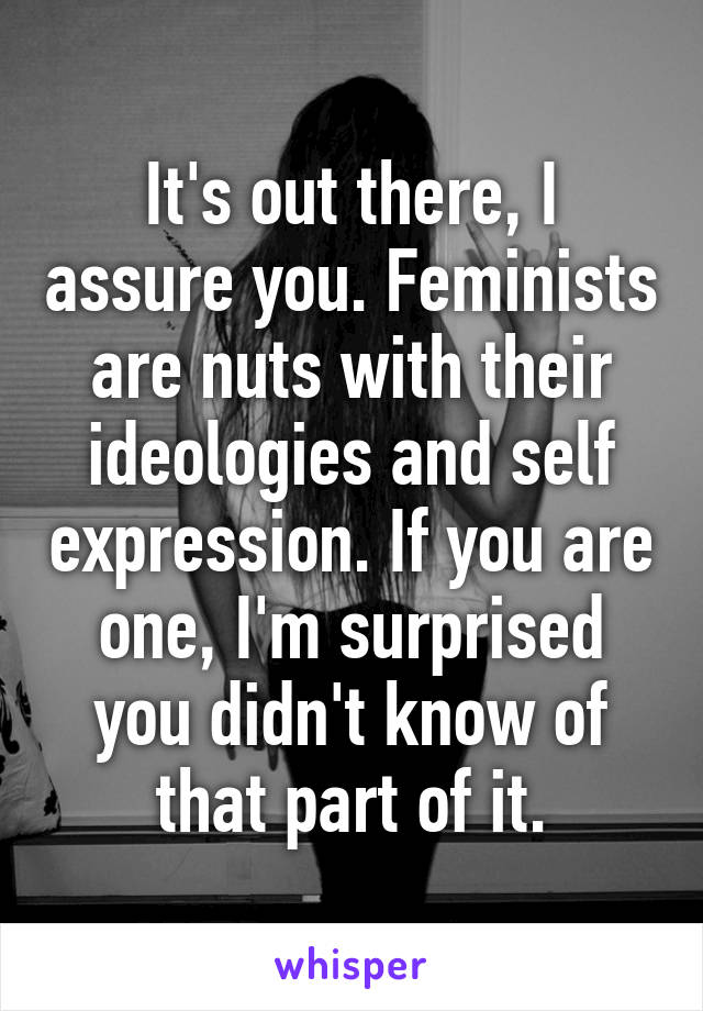 It's out there, I assure you. Feminists are nuts with their ideologies and self expression. If you are one, I'm surprised you didn't know of that part of it.