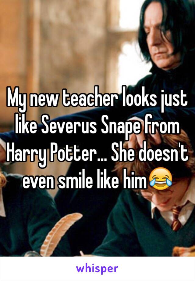 My new teacher looks just like Severus Snape from Harry Potter... She doesn't even smile like him😂