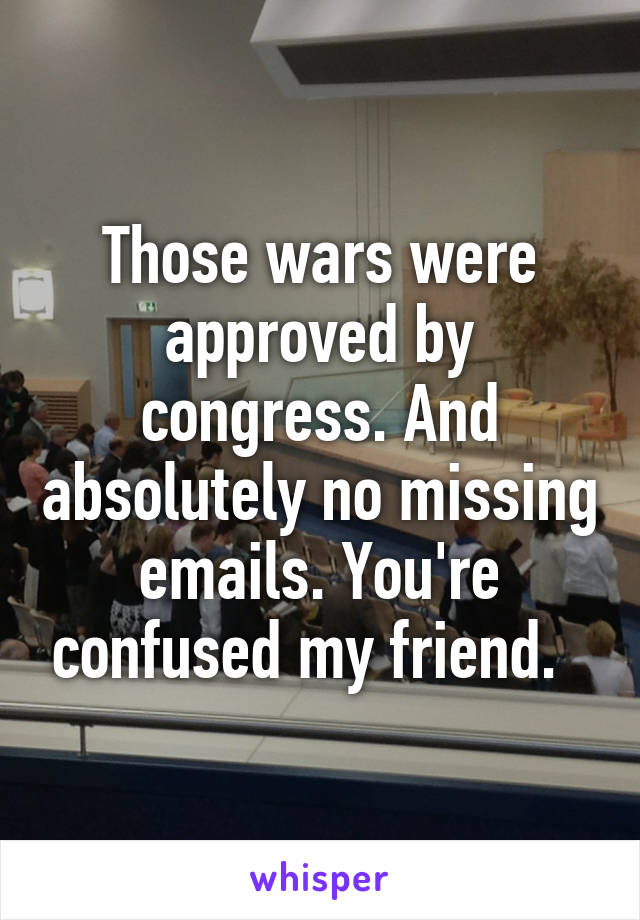 Those wars were approved by congress. And absolutely no missing emails. You're confused my friend.  