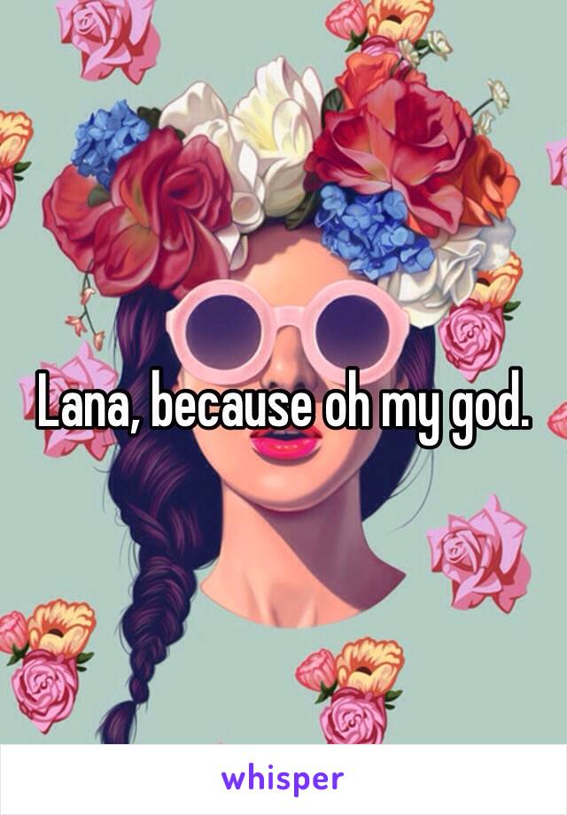 Lana, because oh my god.