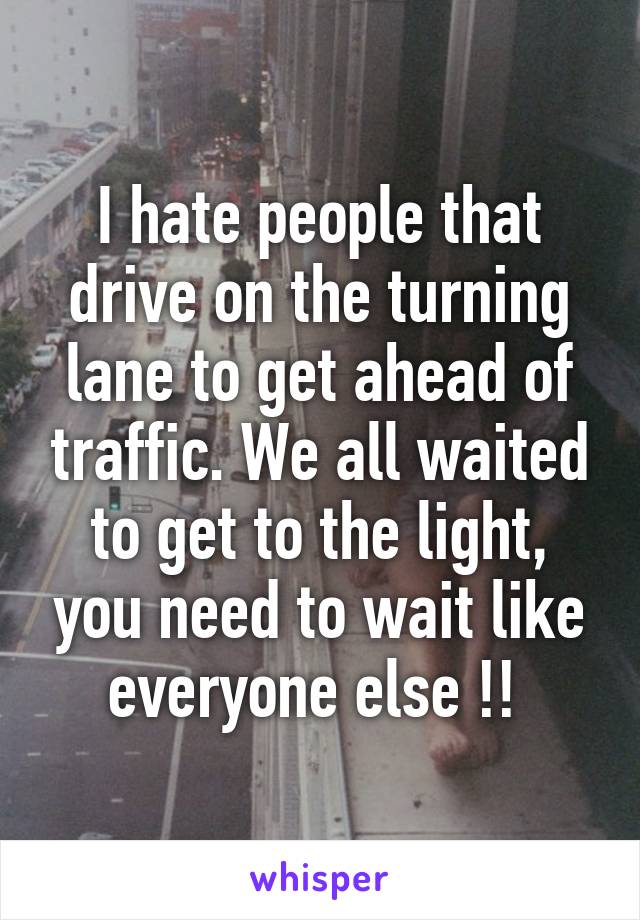 I hate people that drive on the turning lane to get ahead of traffic. We all waited to get to the light, you need to wait like everyone else !! 