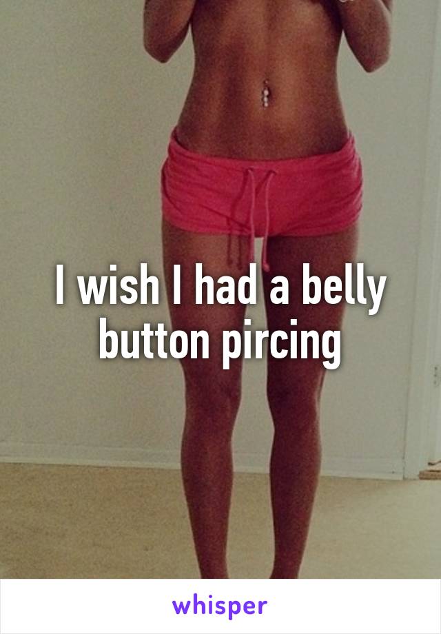 I wish I had a belly button pircing