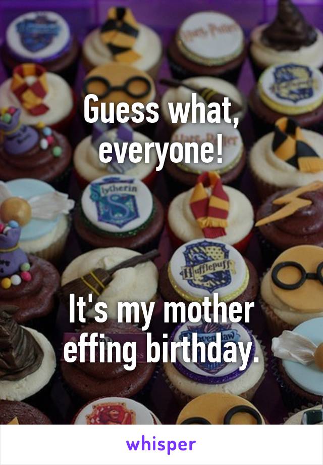 Guess what, everyone!



It's my mother effing birthday.