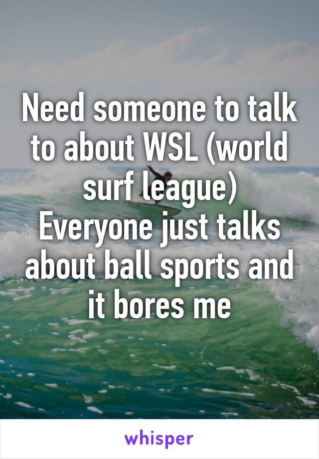 Need someone to talk to about WSL (world surf league)
Everyone just talks about ball sports and it bores me
