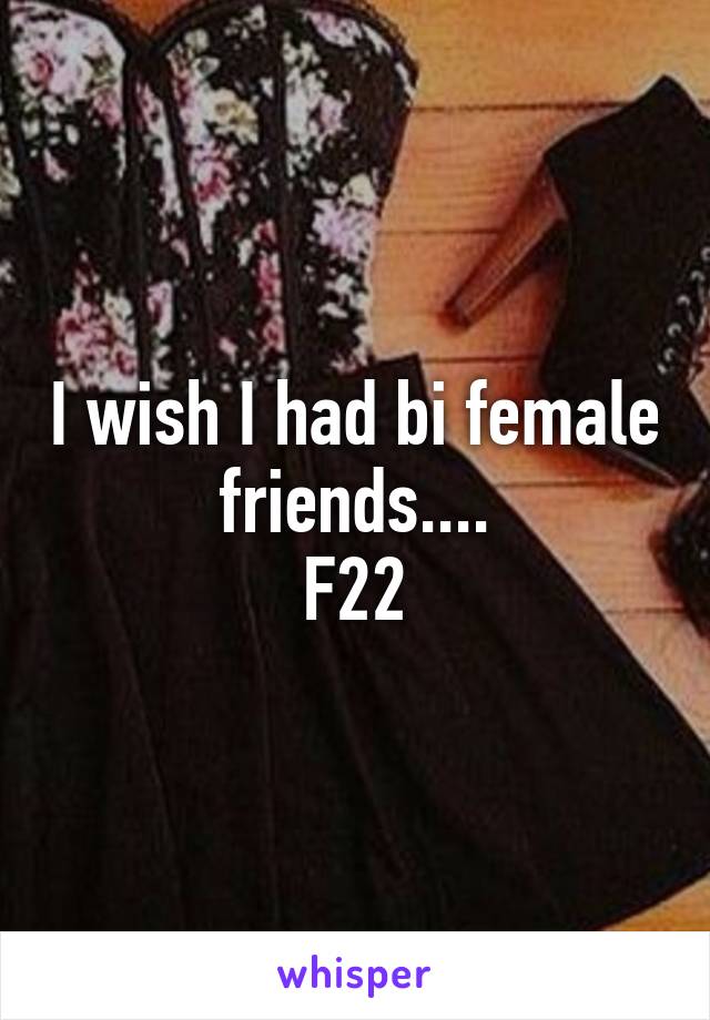 I wish I had bi female friends....
F22