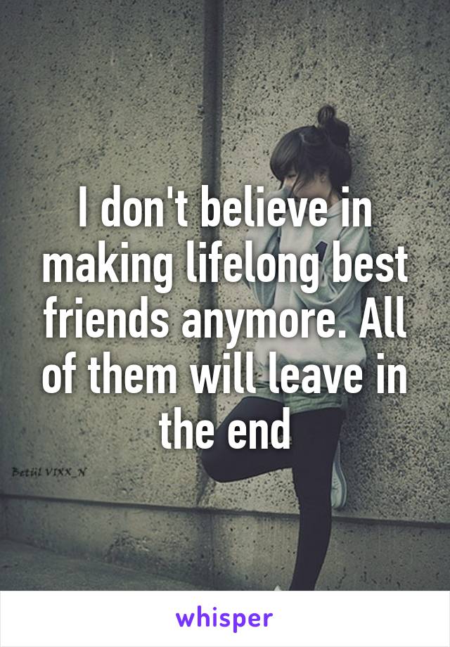 I don't believe in making lifelong best friends anymore. All of them will leave in the end