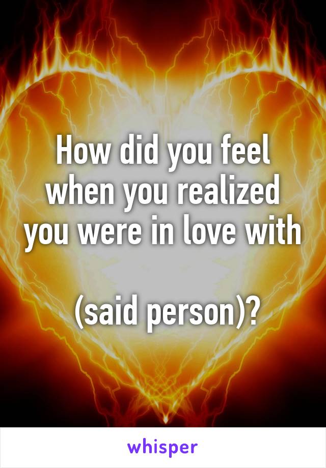 How did you feel when you realized you were in love with 
 (said person)?