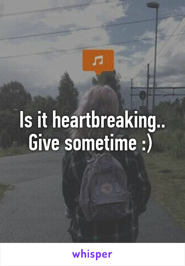 Is it heartbreaking.. Give sometime :) 