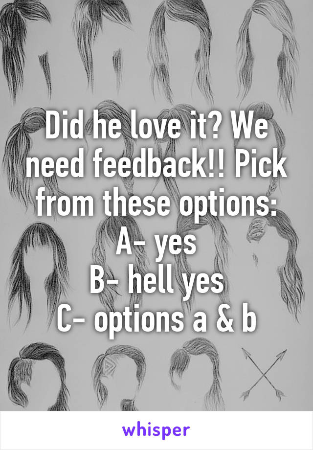 Did he love it? We need feedback!! Pick from these options:
A- yes
B- hell yes
C- options a & b