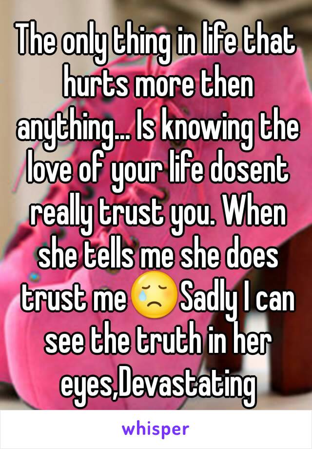 The only thing in life that hurts more then anything... Is knowing the love of your life dosent really trust you. When she tells me she does trust me😢Sadly I can see the truth in her eyes,Devastating