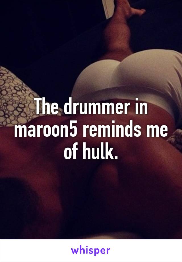 The drummer in maroon5 reminds me of hulk.