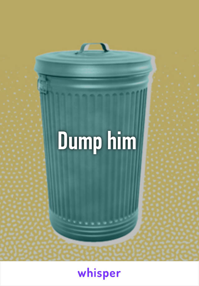 Dump him 