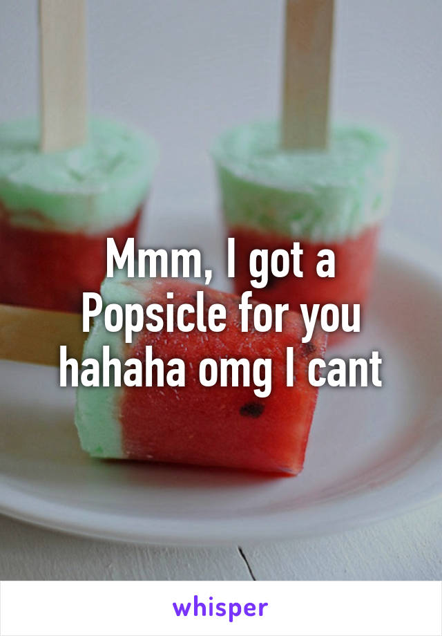 Mmm, I got a Popsicle for you hahaha omg I cant