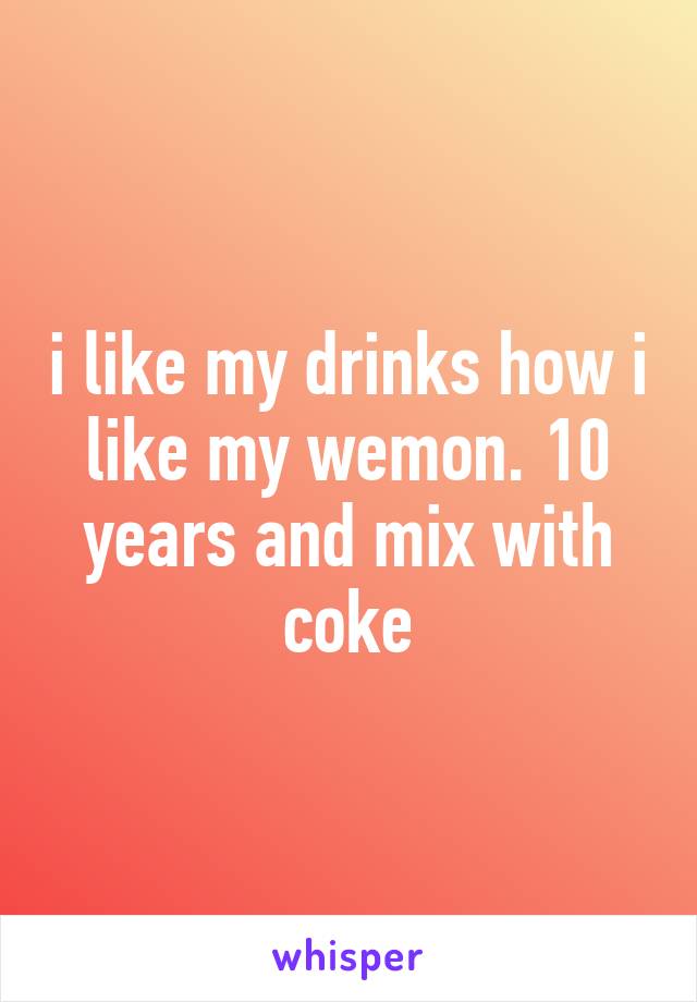 i like my drinks how i like my wemon. 10 years and mix with coke