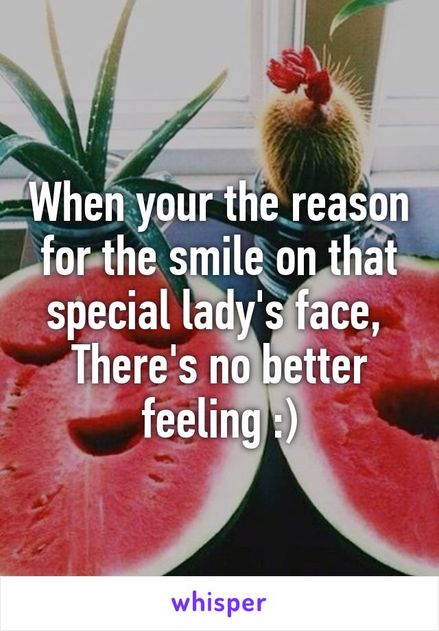 When your the reason for the smile on that special lady's face, 
There's no better feeling :)