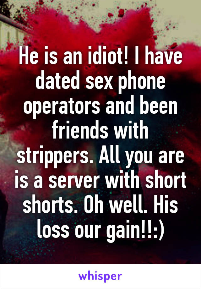 He is an idiot! I have dated sex phone operators and been friends with strippers. All you are is a server with short shorts. Oh well. His loss our gain!!:)