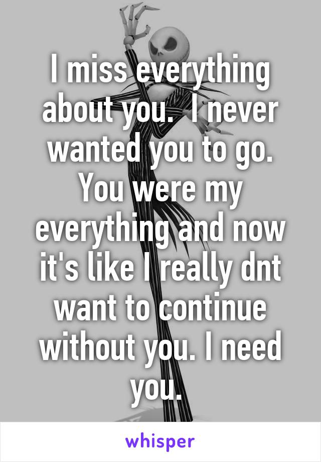 I miss everything about you.  I never wanted you to go. You were my everything and now it's like I really dnt want to continue without you. I need you. 