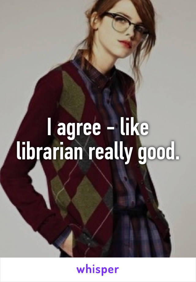 I agree - like librarian really good.