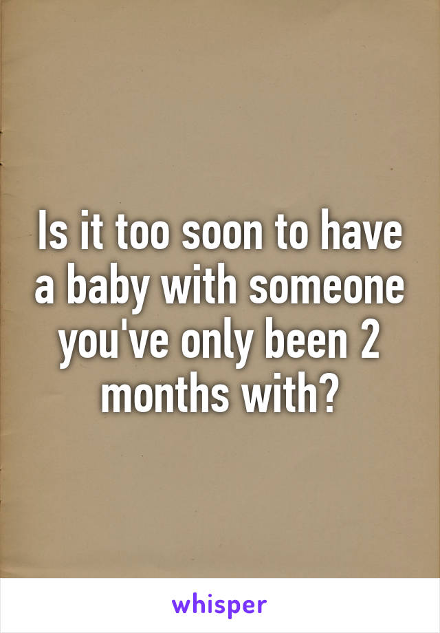 Is it too soon to have a baby with someone you've only been 2 months with?