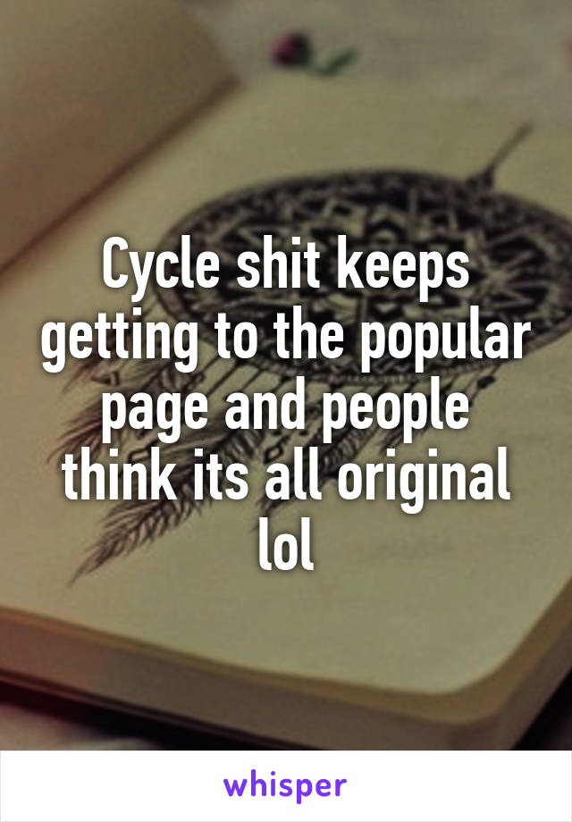 Cycle shit keeps getting to the popular page and people think its all original lol