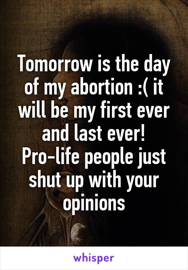 Tomorrow is the day of my abortion :( it will be my first ever and last ever! Pro-life people just shut up with your opinions